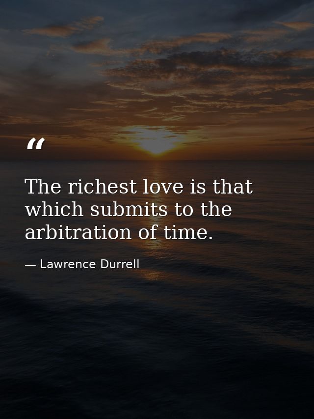 The richest love is that which submits to the arbitration of time. — Lawrence Durrell