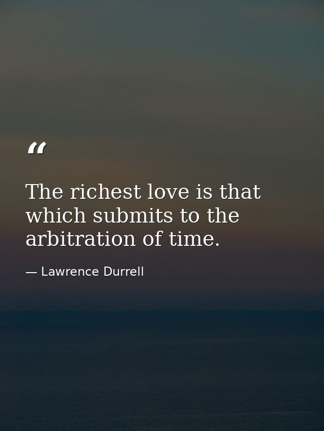 The richest love is that which submits to the arbitration of time. — Lawrence Durrell