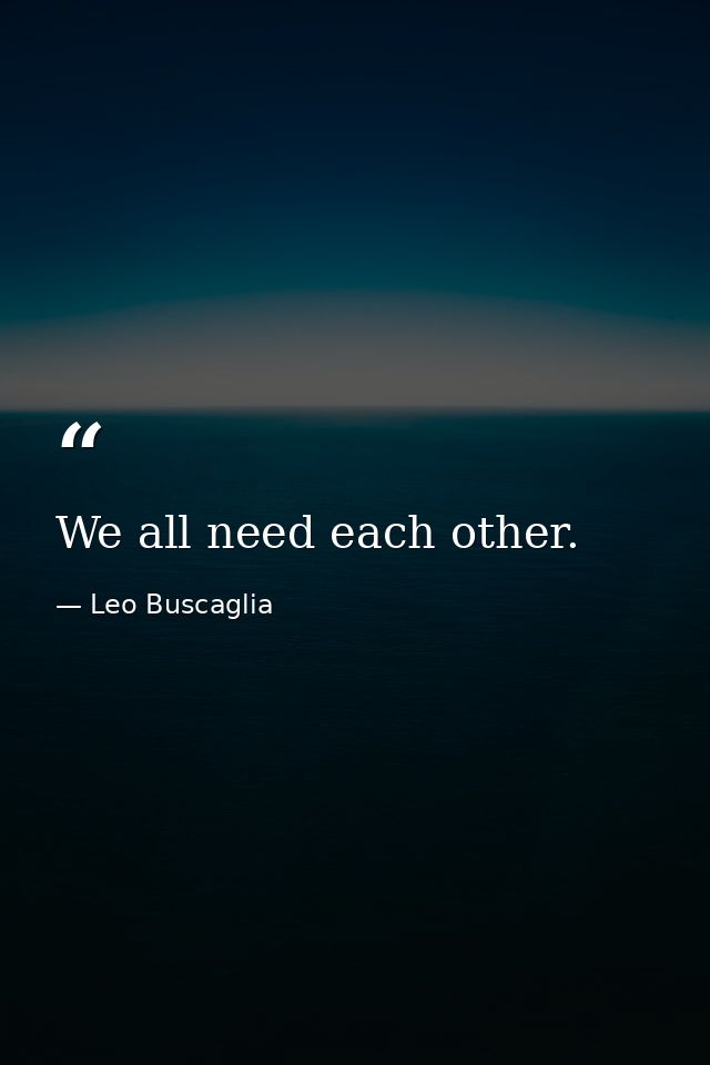 We all need each other. — Leo Buscaglia