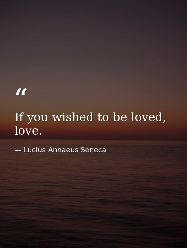 If you wished to be loved, love. — Lucius Annaeus Seneca