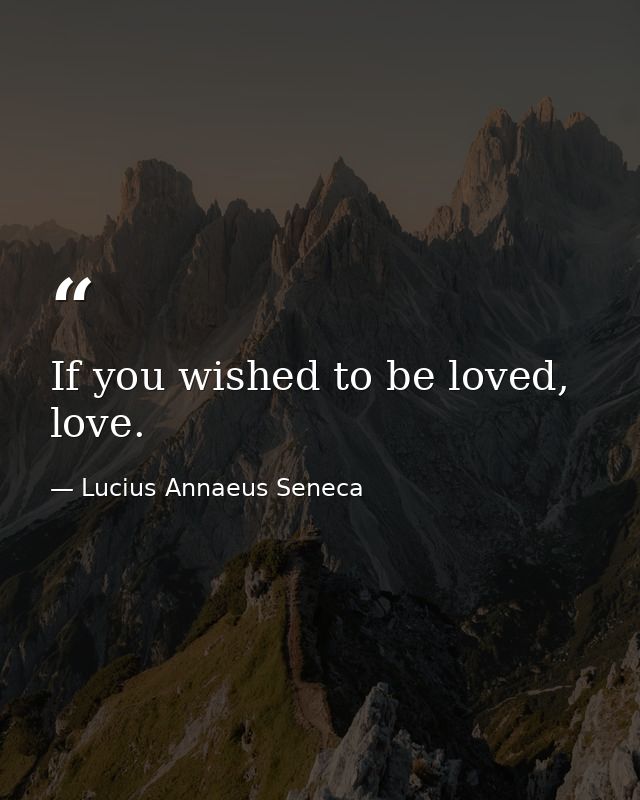 If you wished to be loved, love. — Lucius Annaeus Seneca