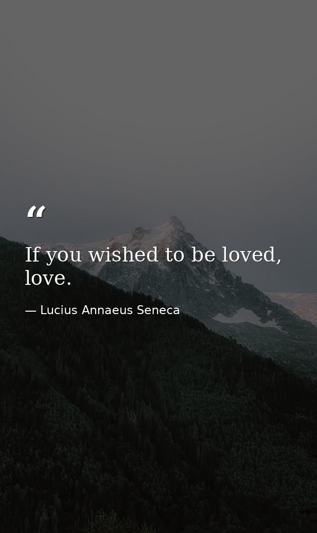 If you wished to be loved, love. — Lucius Annaeus Seneca
