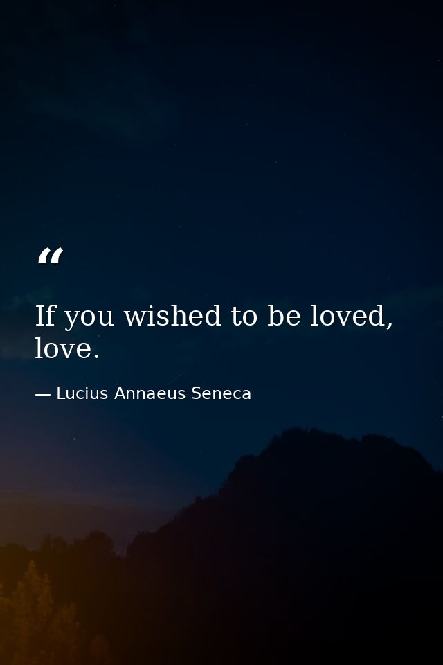 If you wished to be loved, love. — Lucius Annaeus Seneca