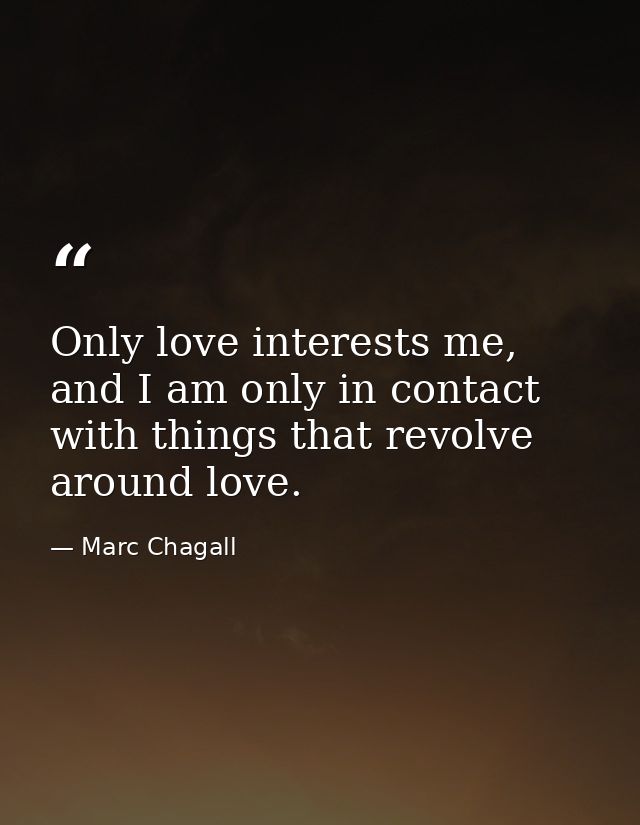 Only love interests me, and I am only in contact with things that revolve around love. — Marc Chagall