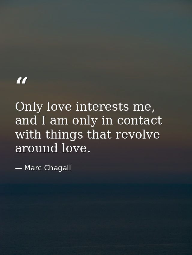 Only love interests me, and I am only in contact with things that revolve around love. — Marc Chagall