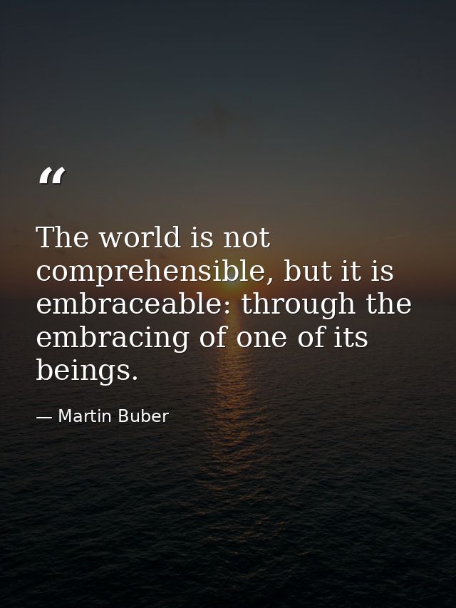 The world is not comprehensible, but it is embraceable: through the embracing of one of its beings. — Martin Buber