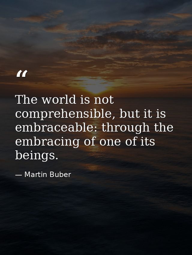 The world is not comprehensible, but it is embraceable: through the embracing of one of its beings. — Martin Buber
