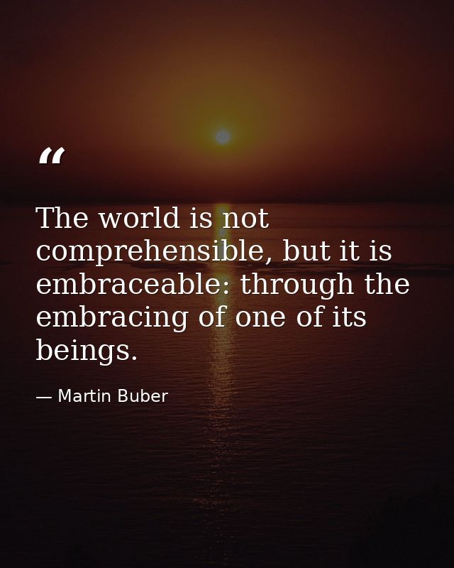 The world is not comprehensible, but it is embraceable: through the embracing of one of its beings. — Martin Buber