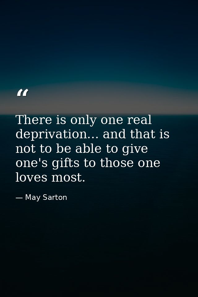 There is only one real deprivation... and that is not to be able to give one's gifts to those one loves most. — May Sarton