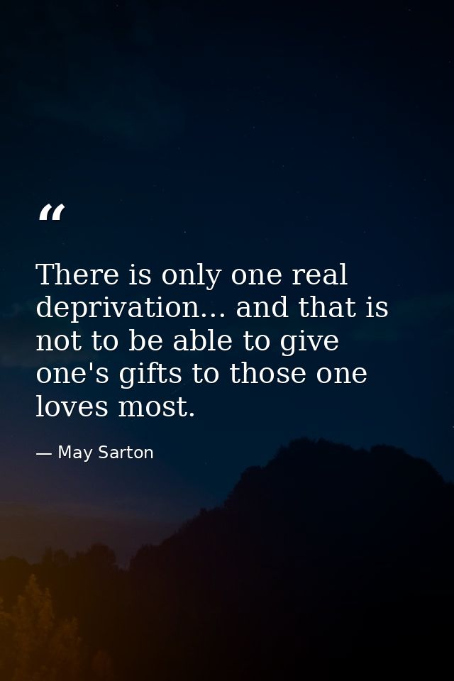 There is only one real deprivation... and that is not to be able to give one's gifts to those one loves most. — May Sarton