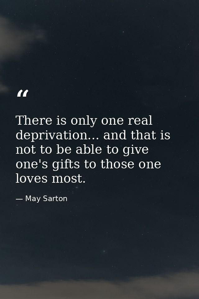 There is only one real deprivation... and that is not to be able to give one's gifts to those one loves most. — May Sarton