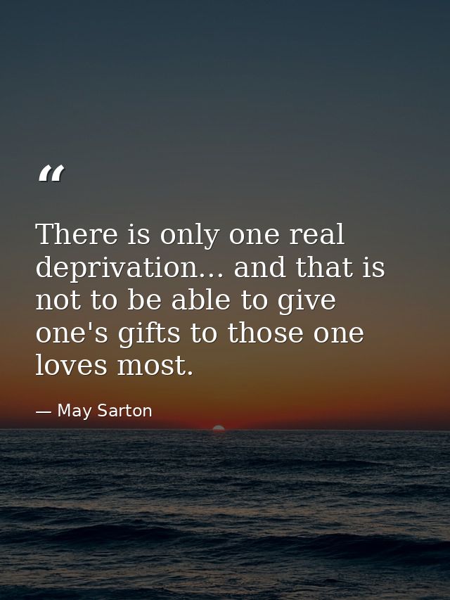 There is only one real deprivation... and that is not to be able to give one's gifts to those one loves most. — May Sarton