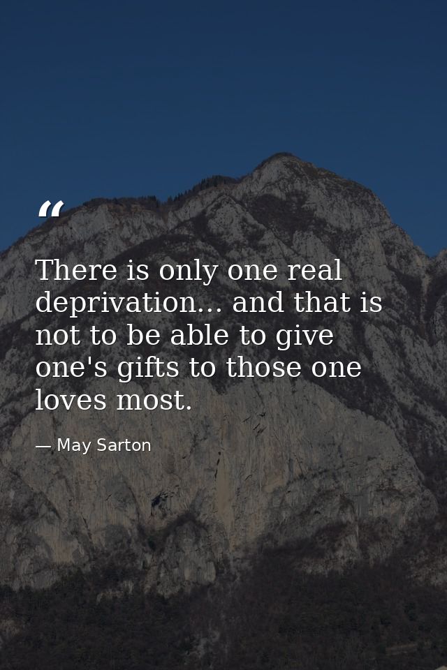 There is only one real deprivation... and that is not to be able to give one's gifts to those one loves most. — May Sarton