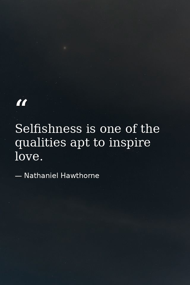 Selfishness is one of the qualities apt to inspire love. — Nathaniel Hawthorne