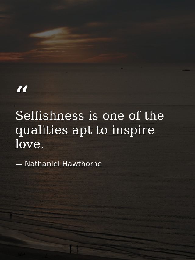 Selfishness is one of the qualities apt to inspire love. — Nathaniel Hawthorne