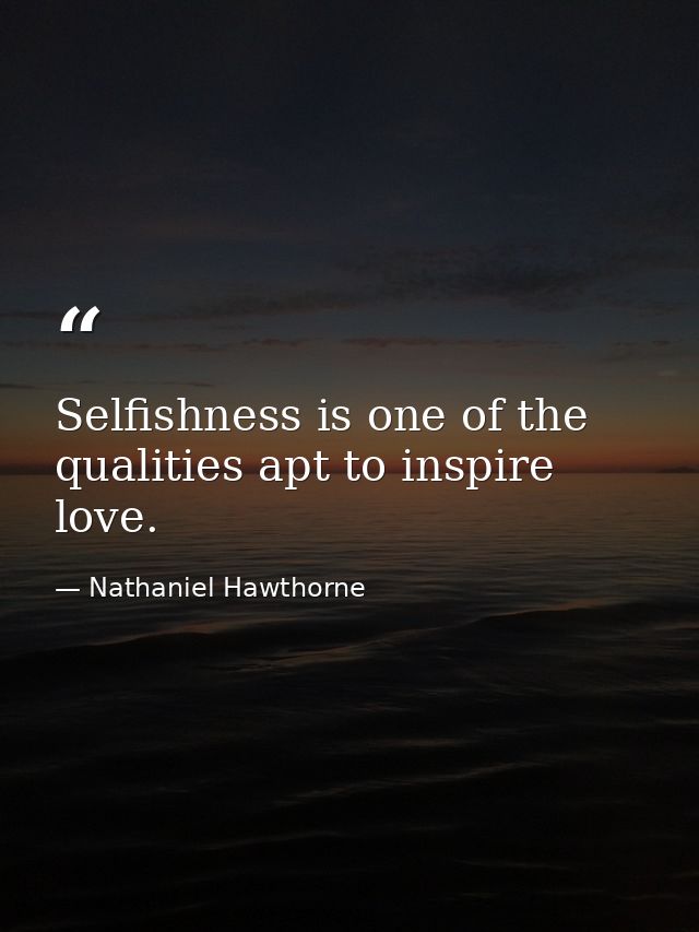 Selfishness is one of the qualities apt to inspire love. — Nathaniel Hawthorne