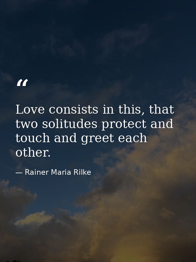 Love consists in this, that two solitudes protect and touch and greet each other. — Rainer Maria Rilke