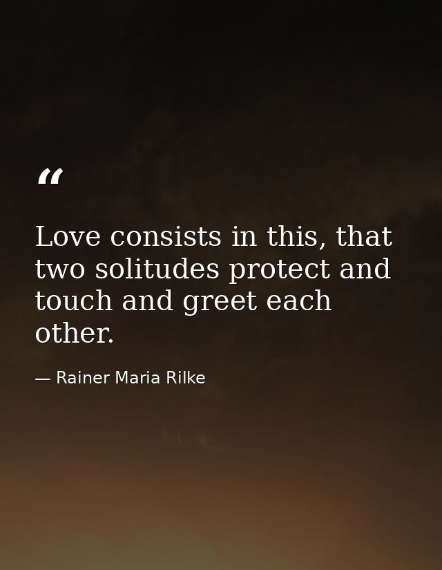 Love consists in this, that two solitudes protect and touch and greet each other. — Rainer Maria Rilke