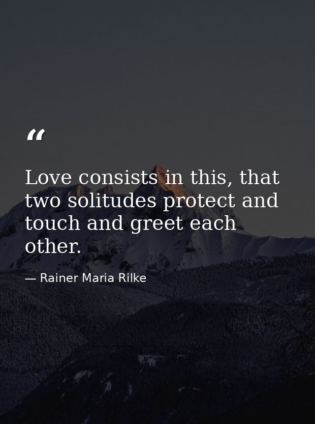 Love consists in this, that two solitudes protect and touch and greet each other. — Rainer Maria Rilke