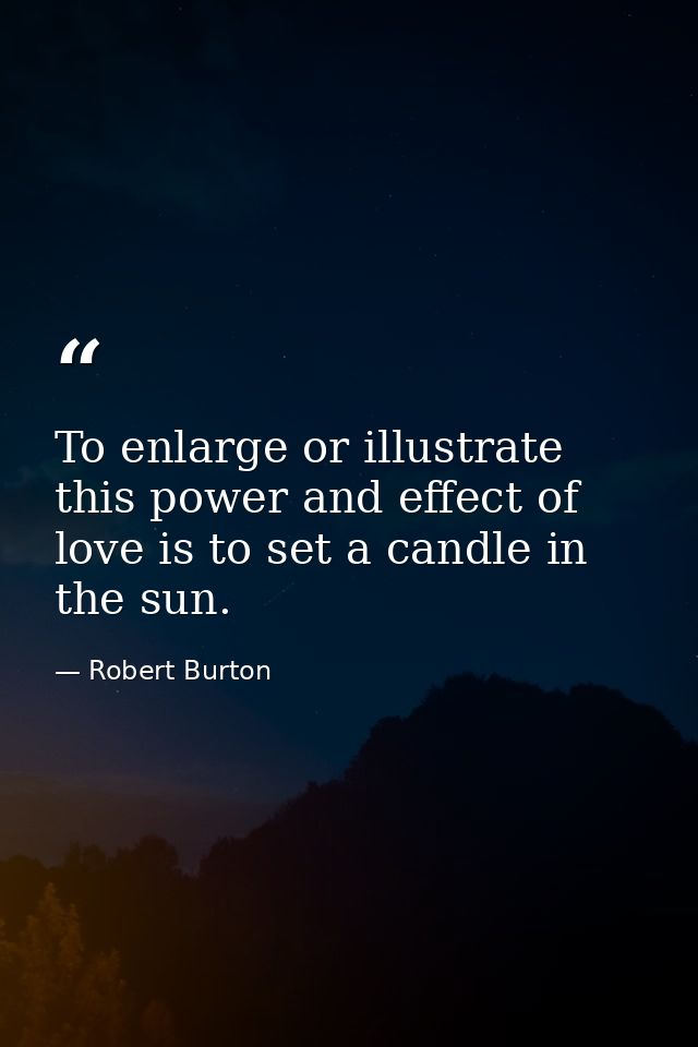 To enlarge or illustrate this power and effect of love is to set a candle in the sun. — Robert Burton