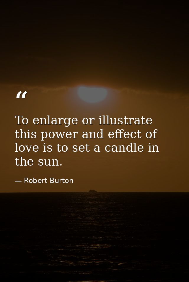 To enlarge or illustrate this power and effect of love is to set a candle in the sun. — Robert Burton