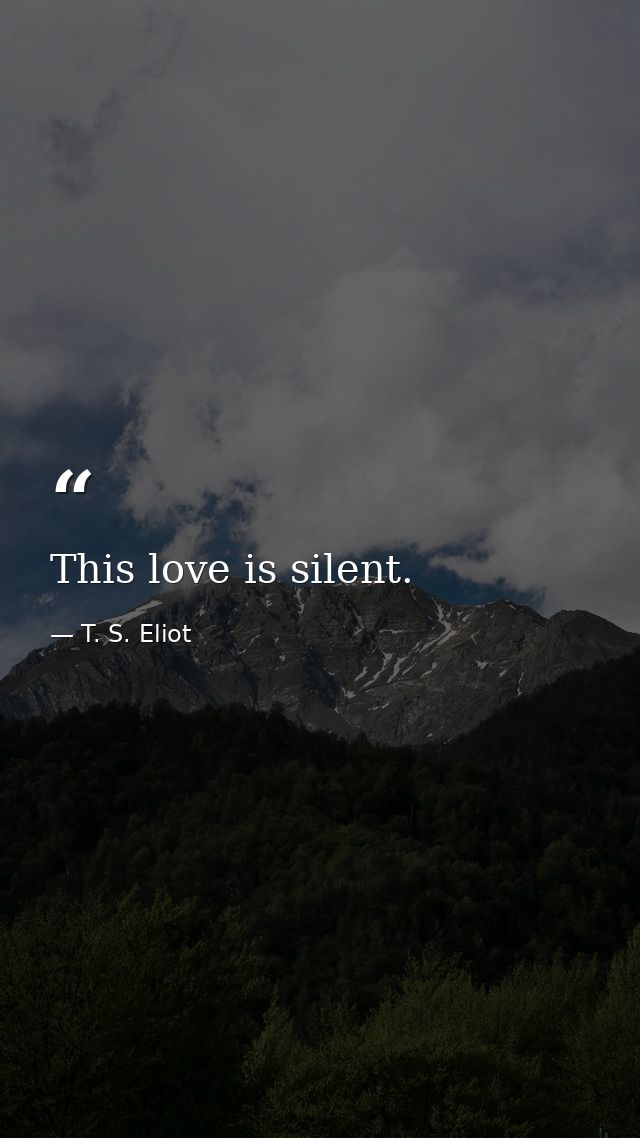 This love is silent. — T. S. Eliot