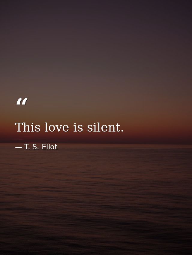 This love is silent. — T. S. Eliot