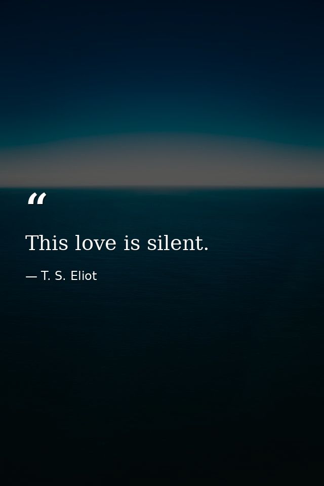 This love is silent. — T. S. Eliot