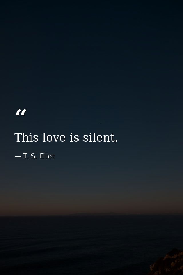 This love is silent. — T. S. Eliot
