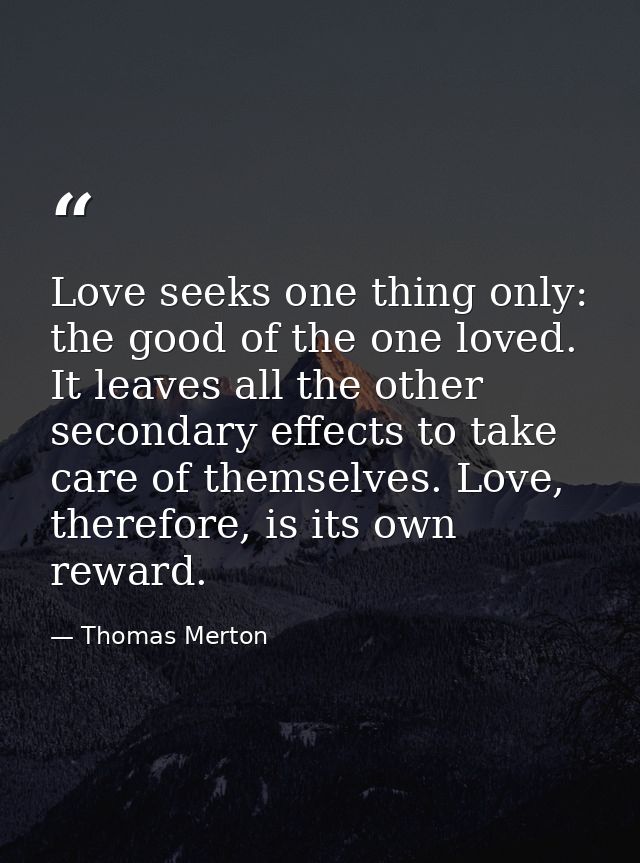 Love seeks one thing only: the good of the one loved. It leaves all the other secondary effects to take care of themselv — Thomas Merton