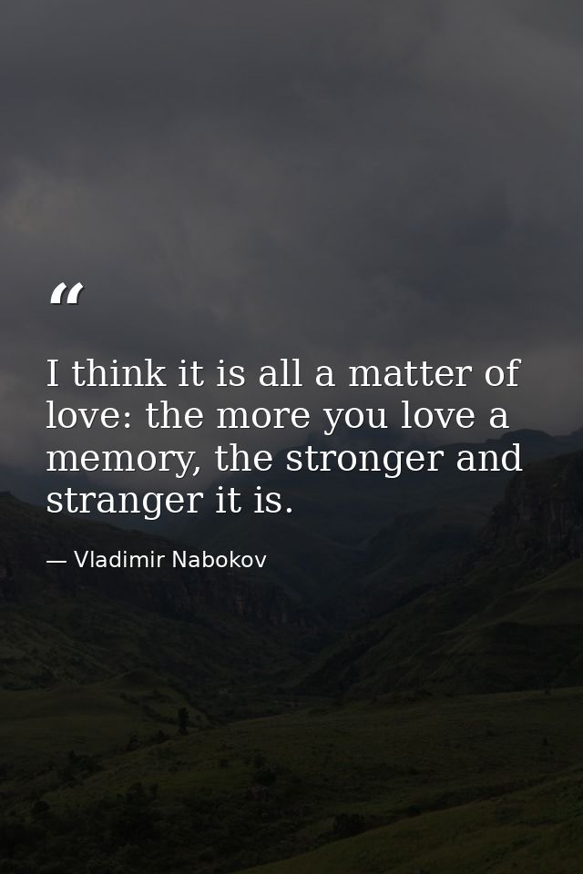I think it is all a matter of love: the more you love a memory, the stronger and stranger it is. — Vladimir Nabokov