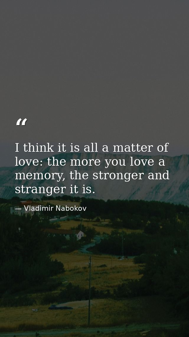 I think it is all a matter of love: the more you love a memory, the stronger and stranger it is. — Vladimir Nabokov