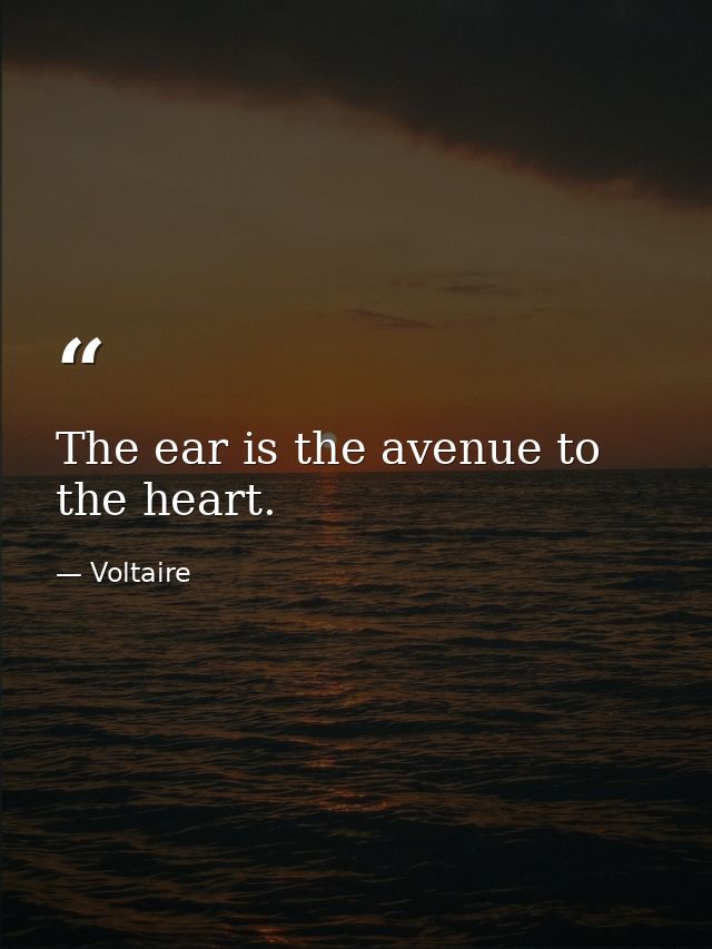 The ear is the avenue to the heart. — Voltaire