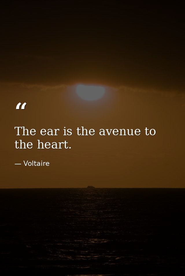 The ear is the avenue to the heart. — Voltaire