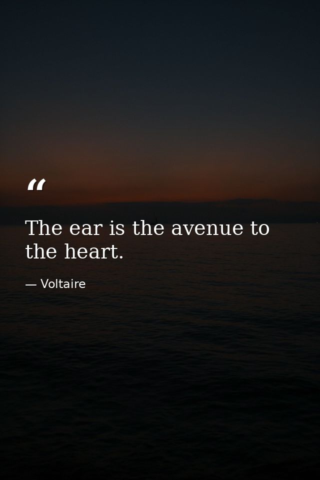 The ear is the avenue to the heart. — Voltaire
