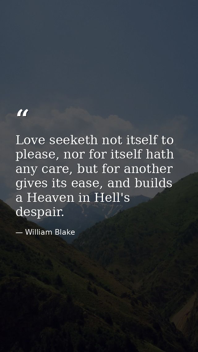Love seeketh not itself to please, nor for itself hath any care, but for another gives its ease, and builds a Heaven in  — William Blake