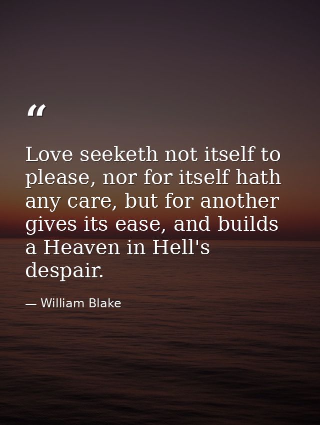 Love seeketh not itself to please, nor for itself hath any care, but for another gives its ease, and builds a Heaven in  — William Blake