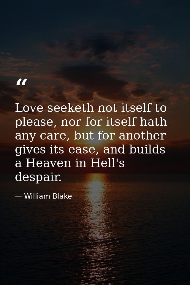 Love seeketh not itself to please, nor for itself hath any care, but for another gives its ease, and builds a Heaven in  — William Blake