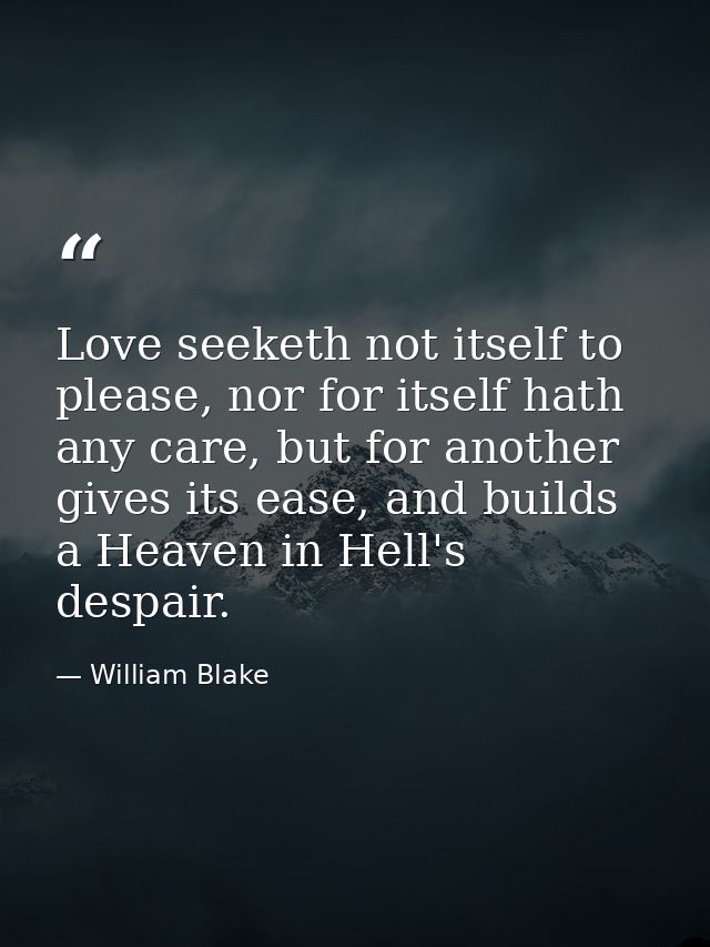 Love seeketh not itself to please, nor for itself hath any care, but for another gives its ease, and builds a Heaven in  — William Blake