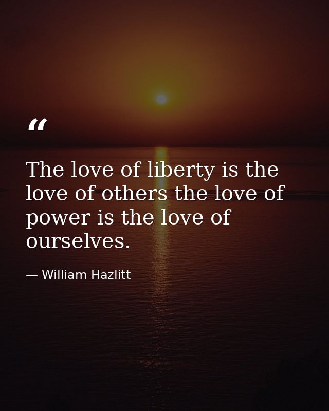 The love of liberty is the love of others the love of power is the love of ourselves. — William Hazlitt