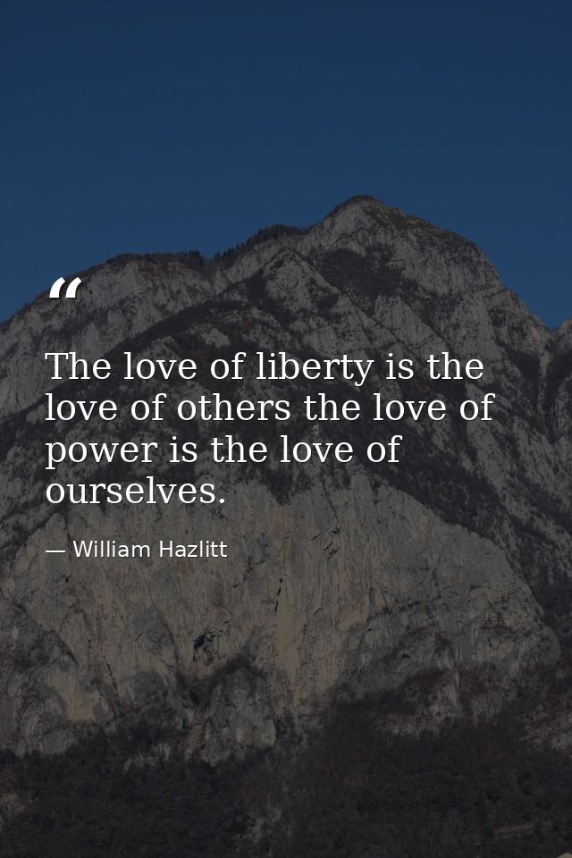 The love of liberty is the love of others the love of power is the love of ourselves. — William Hazlitt