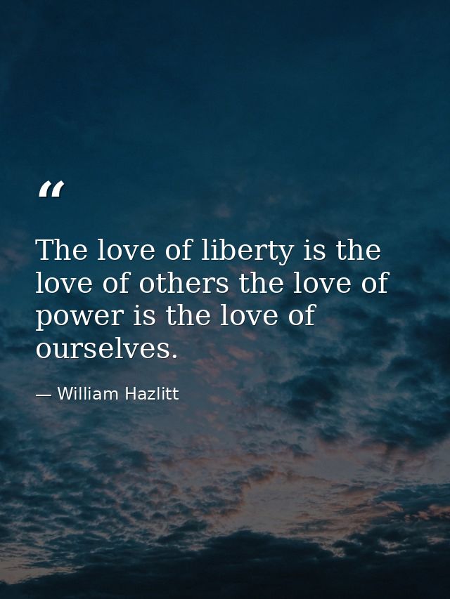 The love of liberty is the love of others the love of power is the love of ourselves. — William Hazlitt