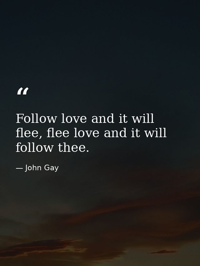 Follow love and it will flee, flee love and it will follow thee. — John Gay