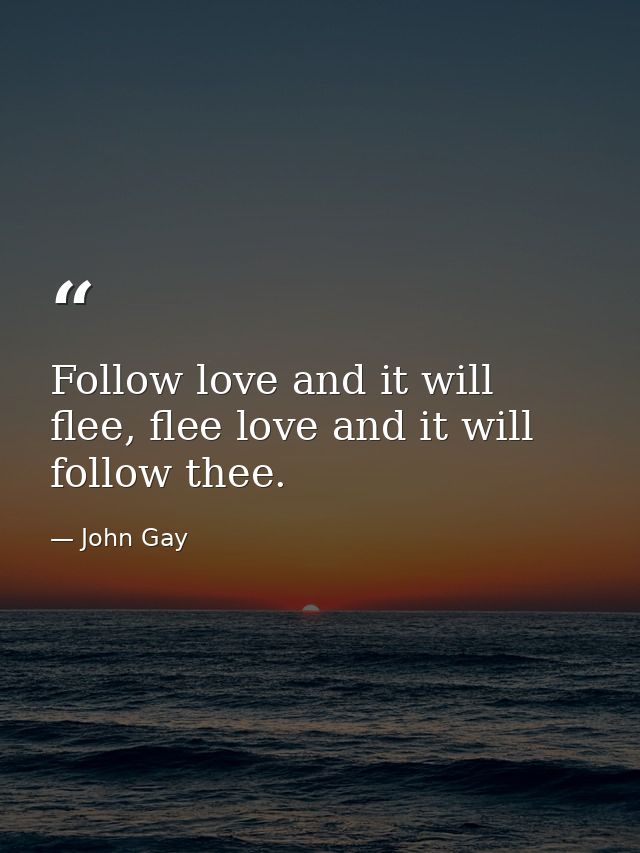 Follow love and it will flee, flee love and it will follow thee. — John Gay
