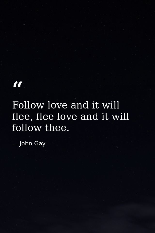 Follow love and it will flee, flee love and it will follow thee. — John Gay