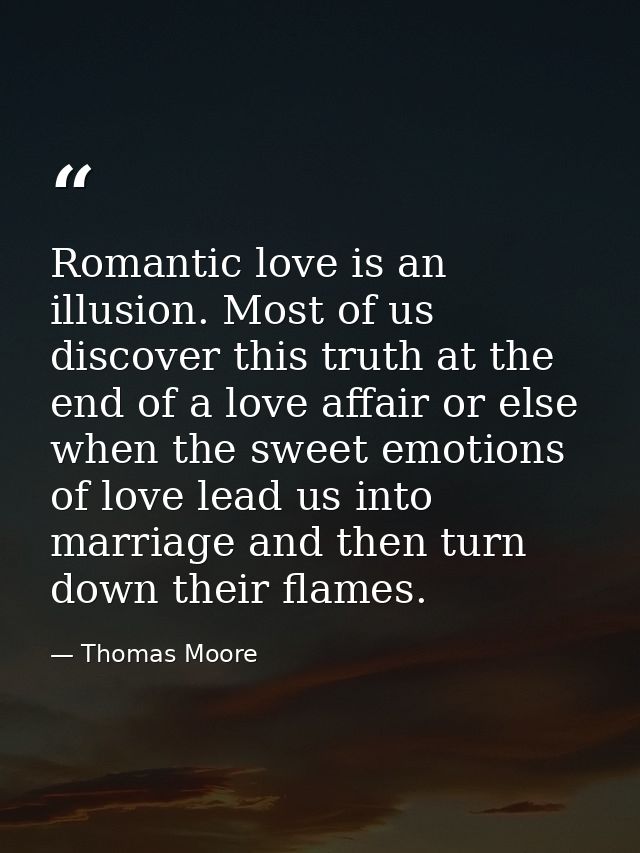 Romantic love is an illusion. Most of us discover this truth at the end of a love affair or else when the sweet emotions — Thomas Moore