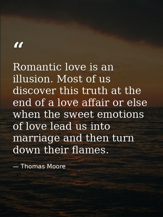 Romantic love is an illusion. Most of us discover this truth at the end of a love affair or else when the sweet emotions — Thomas Moore