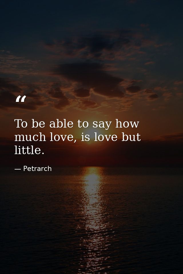 To be able to say how much love, is love but little. — Petrarch