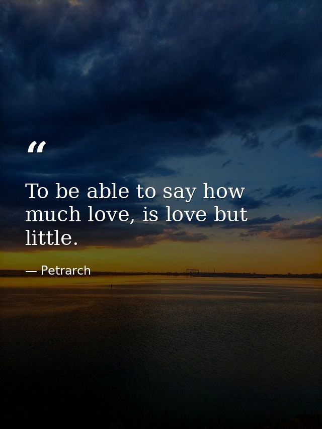 To be able to say how much love, is love but little. — Petrarch