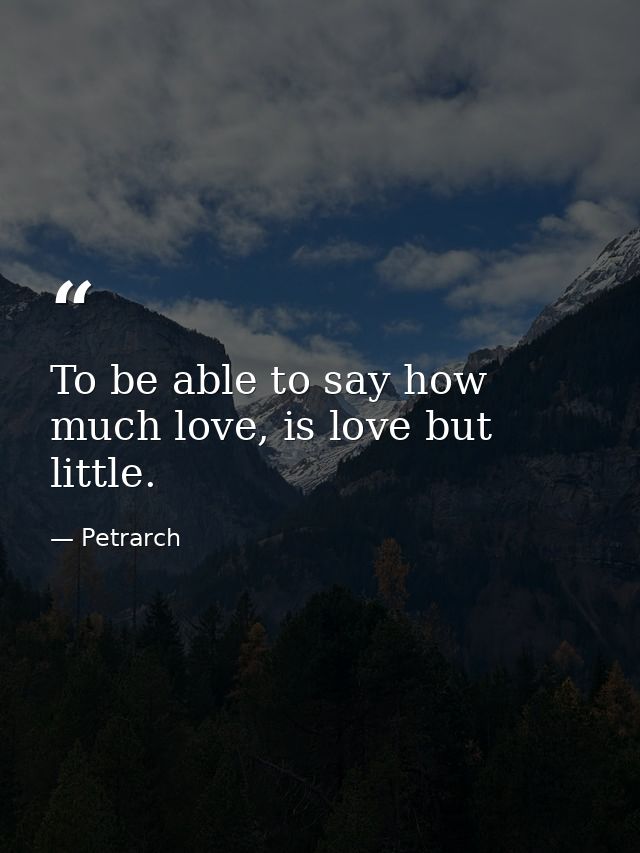 To be able to say how much love, is love but little. — Petrarch